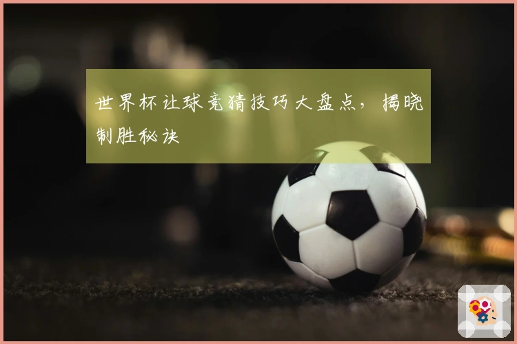 世界杯让球竞猜技巧大盘点，揭晓制胜秘诀