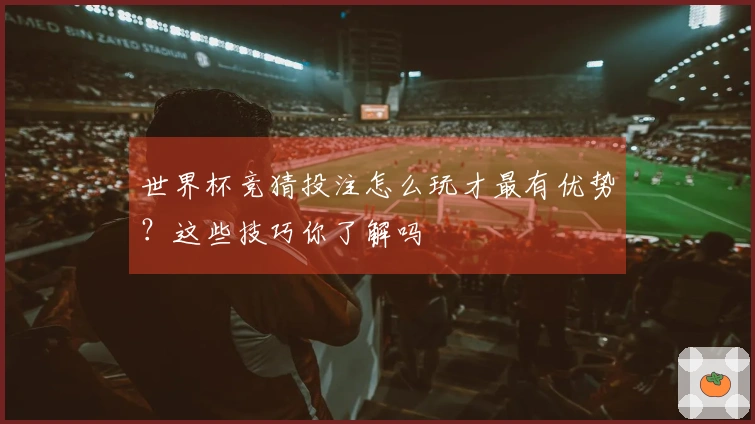 世界杯竞猜投注怎么玩才最有优势？这些技巧你了解吗