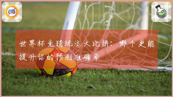 世界杯竞猜玩法大比拼：哪个更能提升你的预测准确率