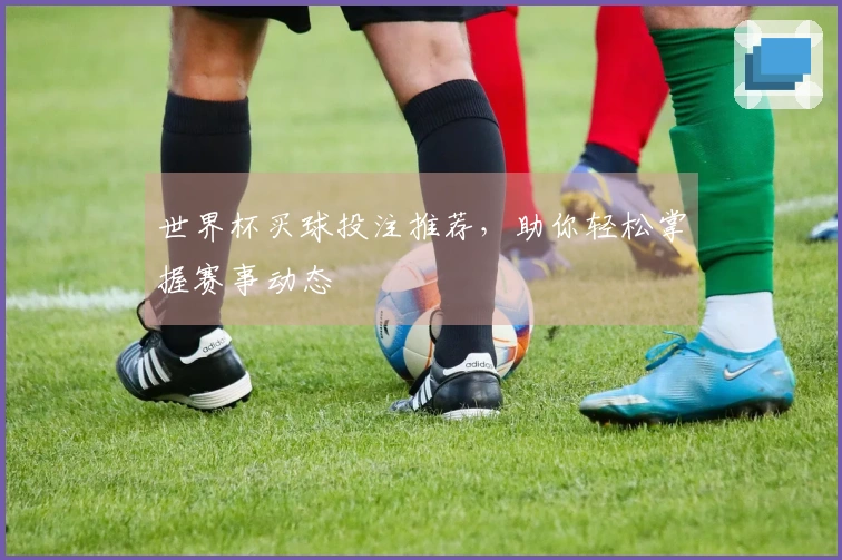 世界杯买球投注推荐，助你轻松掌握赛事动态