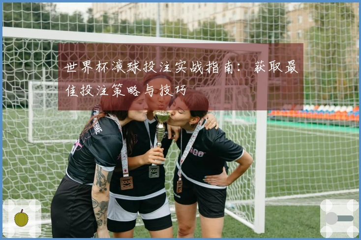 世界杯滚球投注实战指南：获取最佳投注策略与技巧