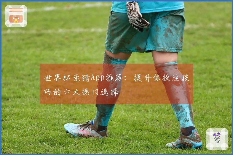 世界杯竞猜App推荐：提升你投注技巧的六大热门选择