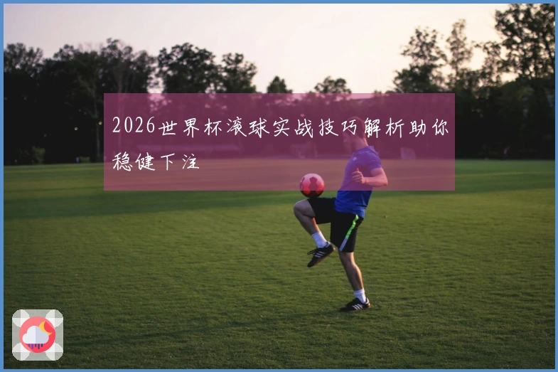 2026世界杯滚球实战技巧解析助你稳健下注