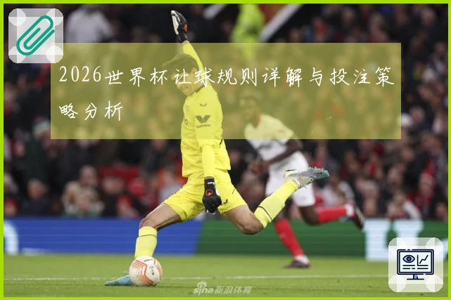 2026世界杯让球规则详解与投注策略分析