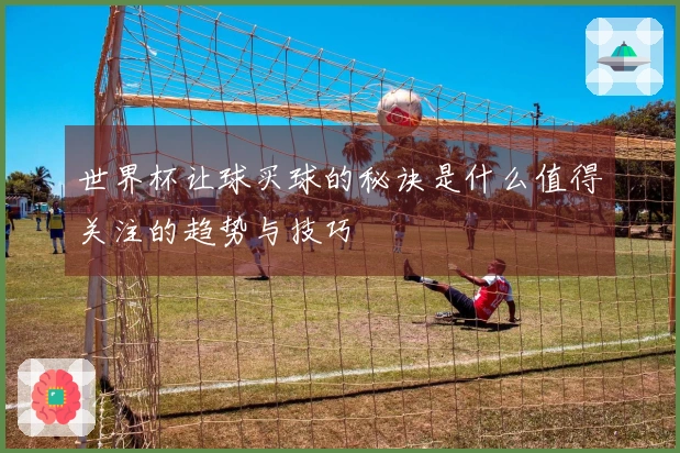 世界杯让球买球的秘诀是什么值得关注的趋势与技巧