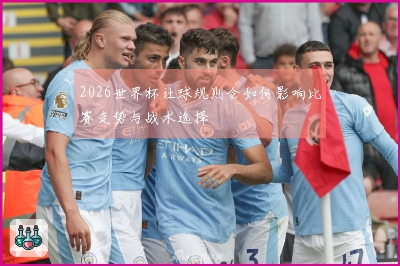 2026世界杯让球规则会如何影响比赛走势与战术选择