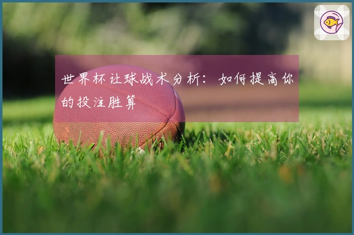 世界杯让球战术分析：如何提高你的投注胜算