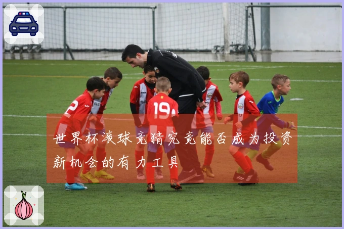 世界杯滚球竞猜究竟能否成为投资新机会的有力工具