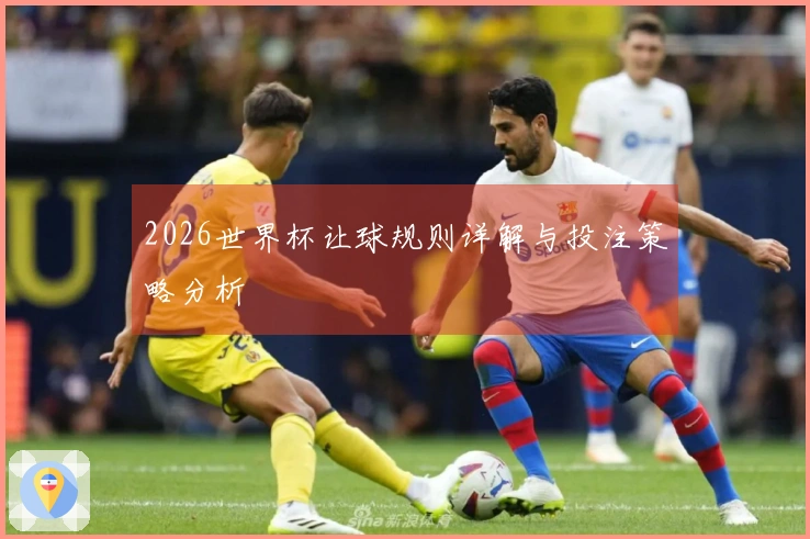 2026世界杯让球规则详解与投注策略分析
