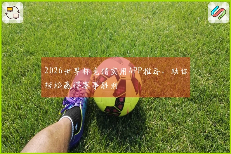 2026世界杯竞猜实用APP推荐，助你轻松赢得赛事胜利