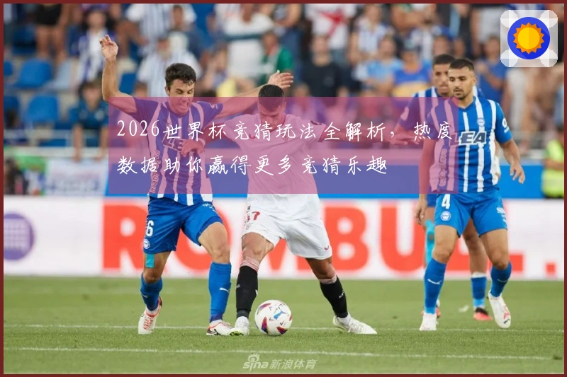 2026世界杯竞猜玩法全解析，热度数据助你赢得更多竞猜乐趣