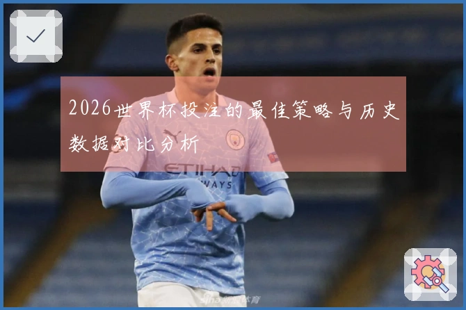 2026世界杯投注的最佳策略与历史数据对比分析