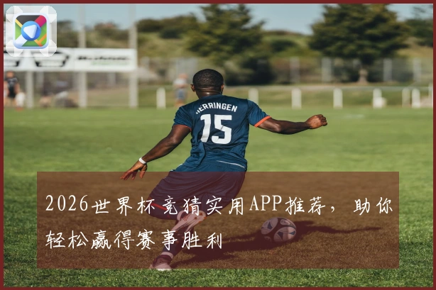 2026世界杯竞猜实用APP推荐，助你轻松赢得赛事胜利
