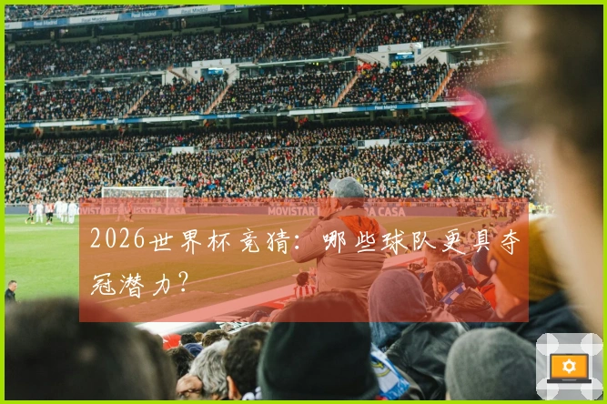 2026世界杯竞猜：哪些球队更具夺冠潜力？