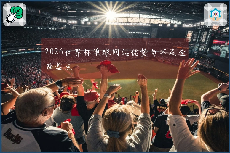 2026世界杯滚球网站优势与不足全面盘点
