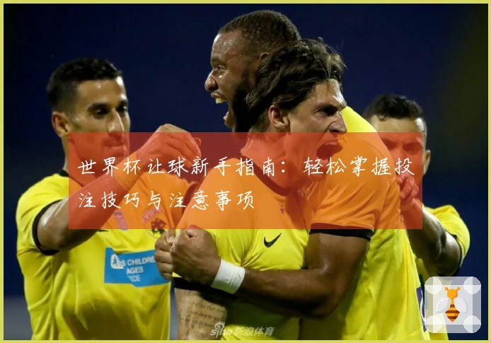 世界杯让球新手指南：轻松掌握投注技巧与注意事项