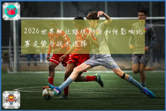 2026世界杯让球规则会如何影响比赛走势与战术选择