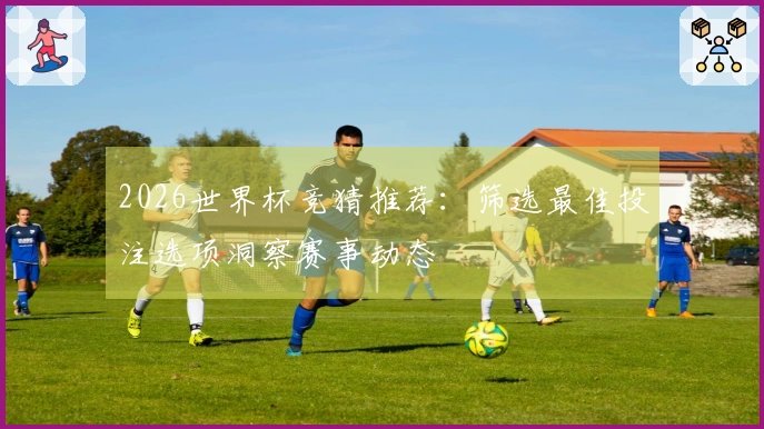 2026世界杯竞猜推荐：筛选最佳投注选项洞察赛事动态