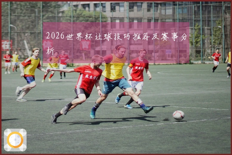 2026世界杯让球技巧推荐及赛事分析