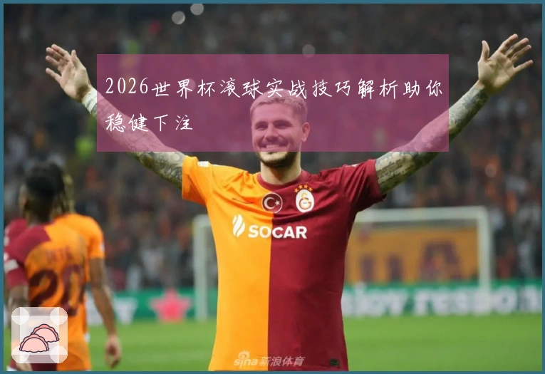 2026世界杯滚球实战技巧解析助你稳健下注