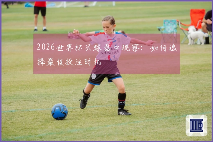 2026世界杯买球盘口观察：如何选择最佳投注时机