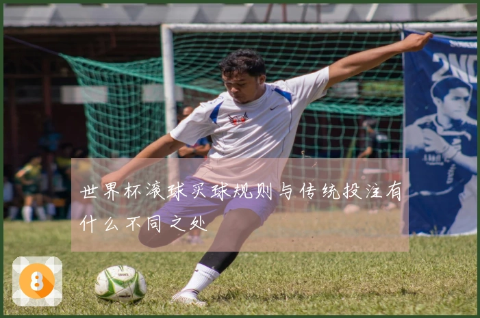 世界杯滚球买球规则与传统投注有什么不同之处