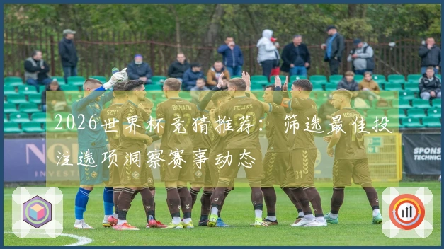 2026世界杯竞猜推荐：筛选最佳投注选项洞察赛事动态