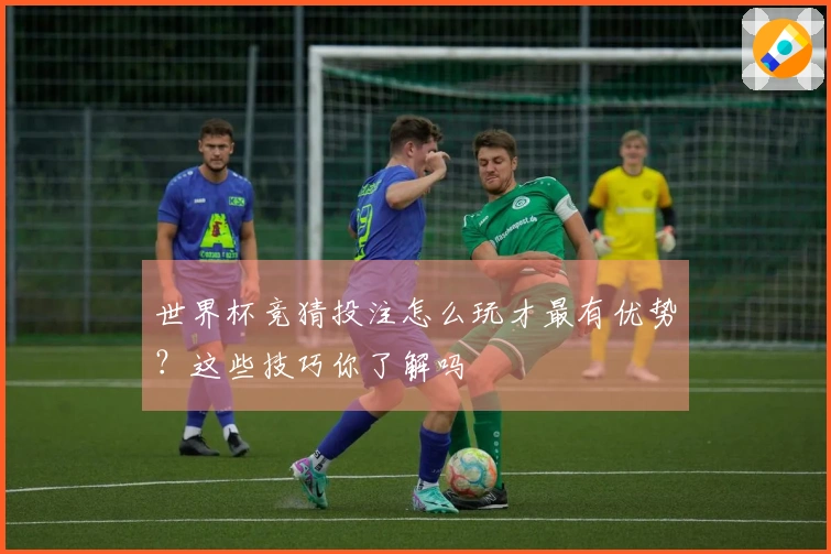 世界杯竞猜投注怎么玩才最有优势？这些技巧你了解吗