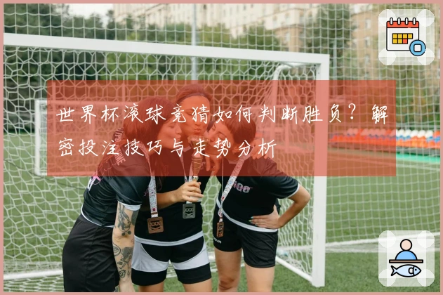 世界杯滚球竞猜如何判断胜负？解密投注技巧与走势分析